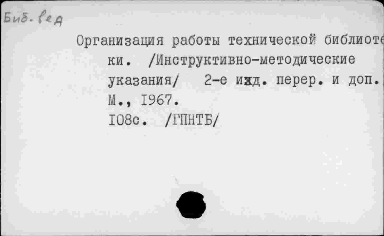 ﻿
Организация работы технической библиот« ки. /Инструктивно-методические указания/ 2-е ихд. перер. и доп. М., 1967. 108с. /ГПНТБ/